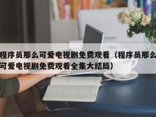 程序员那么可爱电视剧免费观看（程序员那么可爱电视剧免费观看全集大结局）