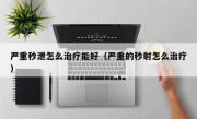 严重秒泄怎么治疗能好（严重的秒射怎么治疗）