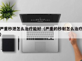 严重秒泄怎么治疗能好（严重的秒射怎么治疗）