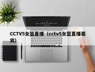 CCTV5女篮直播（cctv5女篮直播嘉宾）