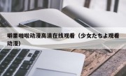 噼里啪啦动漫高清在线观看（少女たちよ观看动漫）