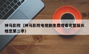 神马影院（神马影院电视剧免费观看完整版长相思第二季）