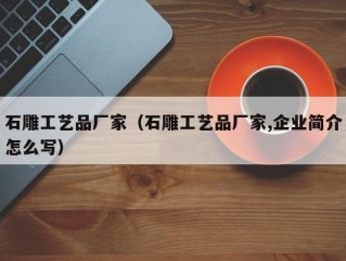 石雕工艺品厂家（石雕工艺品厂家,企业简介怎么写）