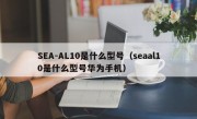 SEA-AL10是什么型号（seaal10是什么型号华为手机）