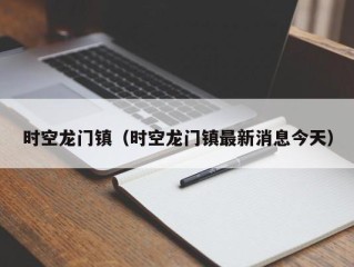 时空龙门镇（时空龙门镇最新消息今天）