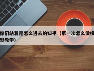 你们站着是怎么进去的知乎（第一次怎么做模型教学）