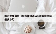 城市便捷酒店（城市便捷酒店400客服电话是多少?）