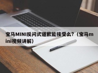 宝马MINI反问式道歉能接受么?（宝马mini视频讲解）