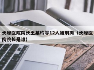 长峰医院院长王某玲等12人被刑拘（长峰医院院长是谁）