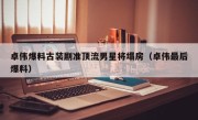 卓伟爆料古装剧准顶流男星将塌房（卓伟最后爆料）