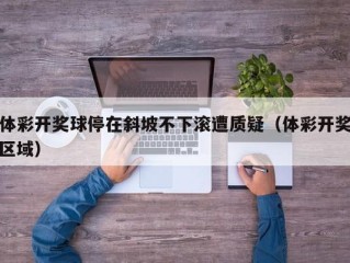 体彩开奖球停在斜坡不下滚遭质疑（体彩开奖区域）