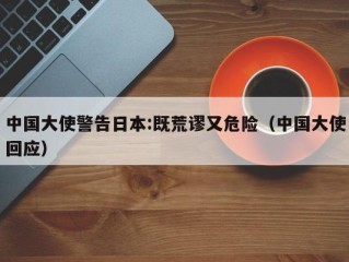 中国大使警告日本:既荒谬又危险（中国大使回应）