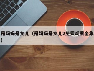 是妈妈是女儿（是妈妈是女儿2免费观看全集）
