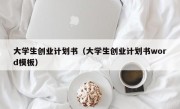 大学生创业计划书（大学生创业计划书word模板）