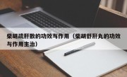 柴胡疏肝散的功效与作用（柴胡舒肝丸的功效与作用主治）
