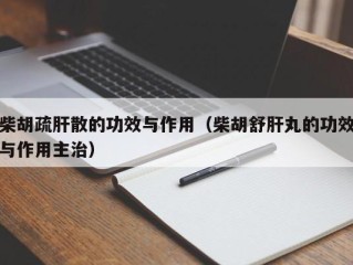 柴胡疏肝散的功效与作用（柴胡舒肝丸的功效与作用主治）