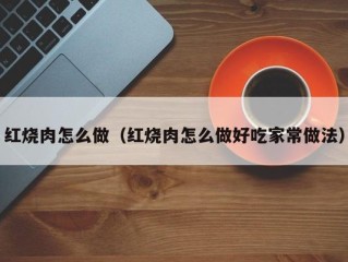 红烧肉怎么做（红烧肉怎么做好吃家常做法）