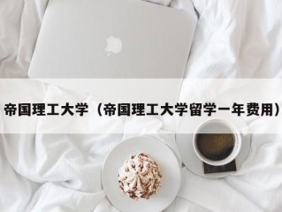 帝国理工大学（帝国理工大学留学一年费用）