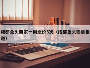 成都兔头商家一周涨价3次（成都兔头销量报道）