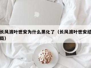 长风渡叶世安为什么黑化了（长风渡叶世安结局）