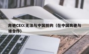 奔驰CEO:无法与中国脱钩（在中国奔驰与谁合作）