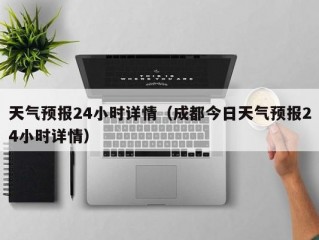 天气预报24小时详情（成都今日天气预报24小时详情）