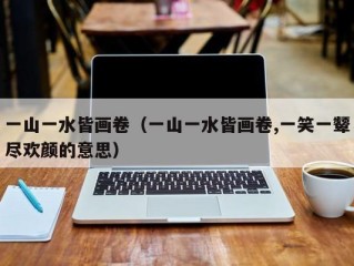 一山一水皆画卷（一山一水皆画卷,一笑一颦尽欢颜的意思）