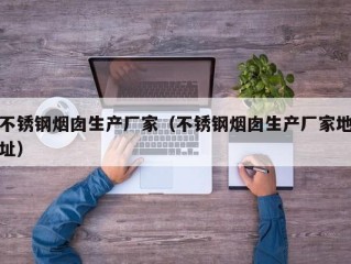不锈钢烟囱生产厂家（不锈钢烟囱生产厂家地址）