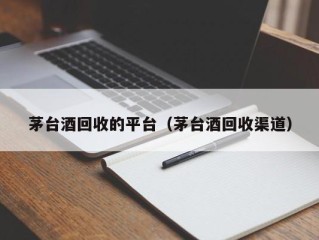 茅台酒回收的平台（茅台酒回收渠道）