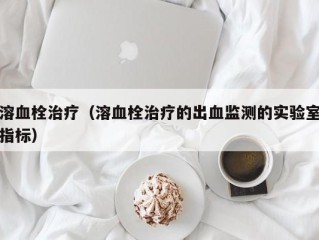 溶血栓治疗（溶血栓治疗的出血监测的实验室指标）