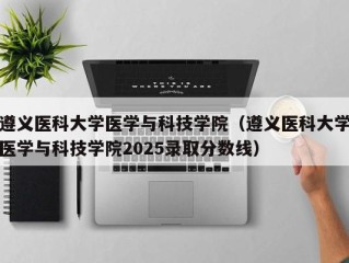 遵义医科大学医学与科技学院（遵义医科大学医学与科技学院2025录取分数线）