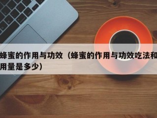 蜂蜜的作用与功效（蜂蜜的作用与功效吃法和用量是多少）