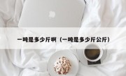 一吨是多少斤啊（一吨是多少斤公斤）