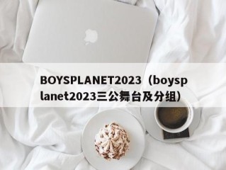 BOYSPLANET2023（boysplanet2023三公舞台及分组）