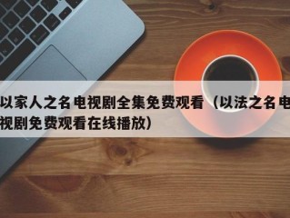 以家人之名电视剧全集免费观看（以法之名电视剧免费观看在线播放）