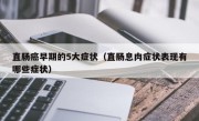 直肠癌早期的5大症状（直肠息肉症状表现有哪些症状）