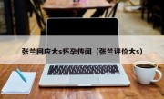 张兰回应大s怀孕传闻（张兰评价大s）