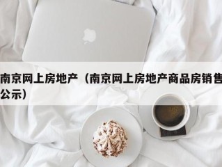 南京网上房地产（南京网上房地产商品房销售公示）