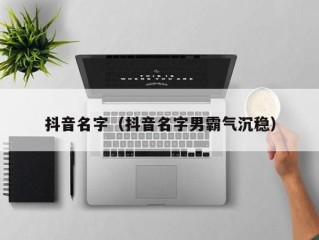抖音名字（抖音名字男霸气沉稳）