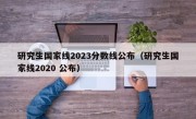 研究生国家线2023分数线公布（研究生国家线2020 公布）