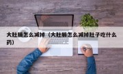 大肚腩怎么减掉（大肚腩怎么减掉肚子吃什么药）