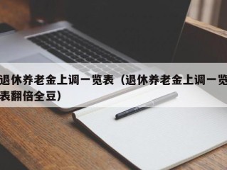 退休养老金上调一览表（退休养老金上调一览表翻倍全豆）