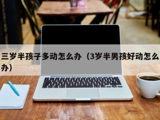 三岁半孩子多动怎么办（3岁半男孩好动怎么办）