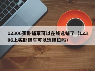 12306买卧铺票可以在线选铺了（12306上买卧铺车可以选铺位吗）
