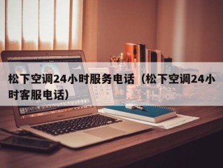 松下空调24小时服务电话（松下空调24小时客服电话）