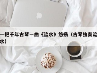 一把千年古琴一曲《流水》悠扬（古琴独奏流水）