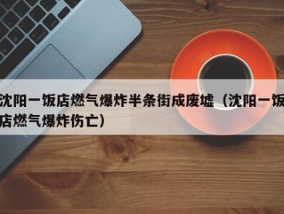 沈阳一饭店燃气爆炸半条街成废墟（沈阳一饭店燃气爆炸伤亡）