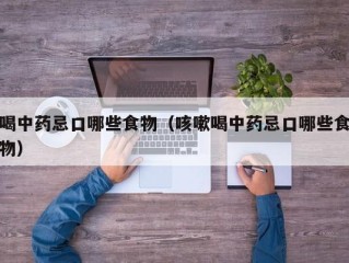 喝中药忌口哪些食物（咳嗽喝中药忌口哪些食物）