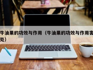 牛油果的功效与作用（牛油果的功效与作用害处）
