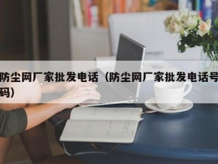 防尘网厂家批发电话（防尘网厂家批发电话号码）